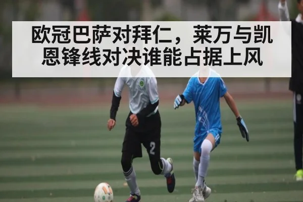 欧冠巴萨对拜仁，莱万与凯恩锋线对决谁能占据上风 | kaiyun