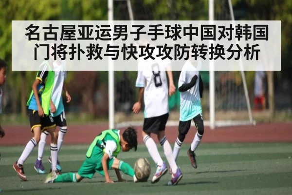 名古屋亚运男子手球中国对韩国门将扑救与快攻攻防转换分析
