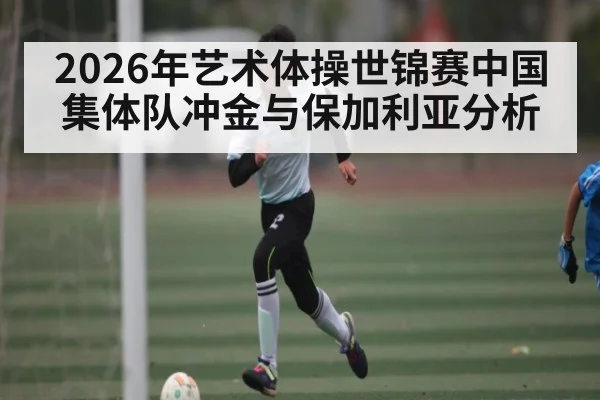2026年艺术体操世锦赛中国集体队冲金与保加利亚分析 | kaiyun