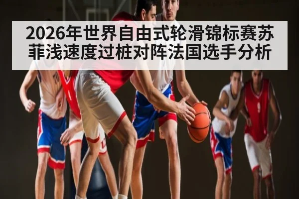 2026年世界自由式轮滑锦标赛苏菲浅速度过桩对阵法国选手分析 | kaiyun